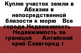 Куплю участок земли в Абхазии в непосредственной близости к морю - Все города Недвижимость » Недвижимость за границей   . Алтайский край,Славгород г.